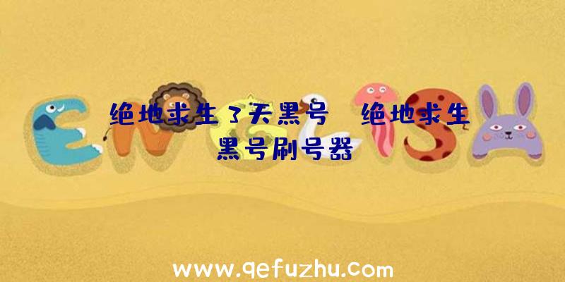 「绝地求生3天黑号」|绝地求生黑号刷号器